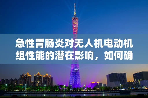 急性胃肠炎对无人机电动机组性能的潜在影响，如何确保飞行安全？