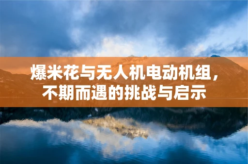 爆米花与无人机电动机组，不期而遇的挑战与启示