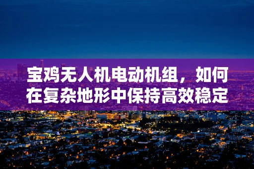 宝鸡无人机电动机组，如何在复杂地形中保持高效稳定飞行？
