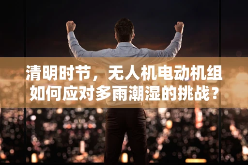 清明时节，无人机电动机组如何应对多雨潮湿的挑战？