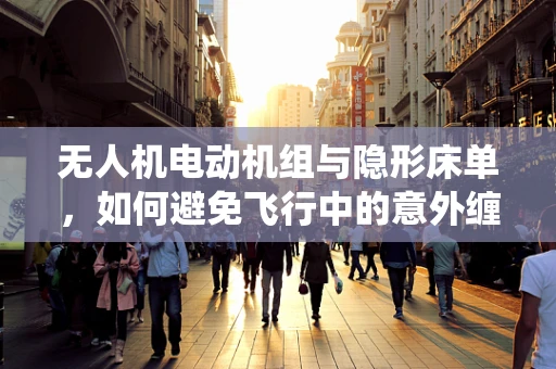 无人机电动机组与隐形床单，如何避免飞行中的意外缠绕？