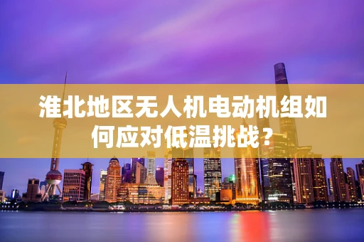 淮北地区无人机电动机组如何应对低温挑战？