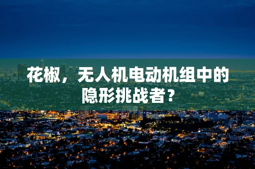 花椒，无人机电动机组中的隐形挑战者？
