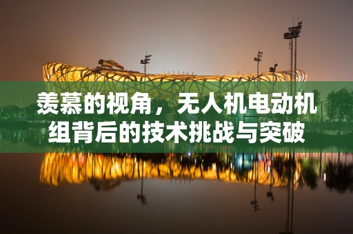 羡慕的视角，无人机电动机组背后的技术挑战与突破