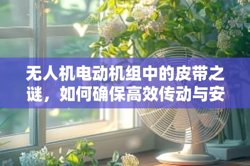 无人机电动机组中的皮带之谜，如何确保高效传动与安全运行？