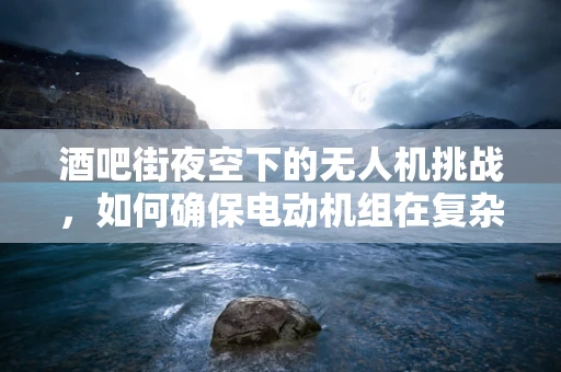 酒吧街夜空下的无人机挑战，如何确保电动机组在复杂环境中的稳定飞行？