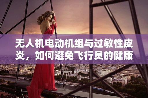 无人机电动机组与过敏性皮炎，如何避免飞行员的健康风险？