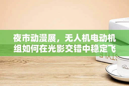 夜市动漫展，无人机电动机组如何在光影交错中稳定飞行？