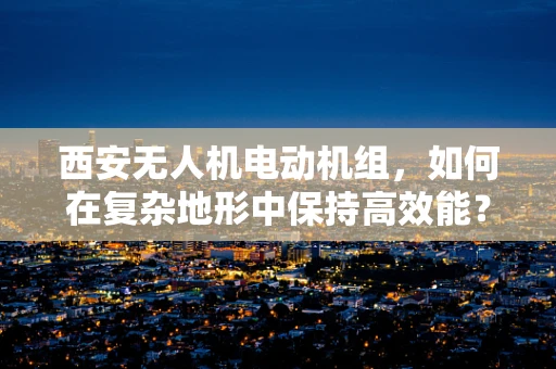 西安无人机电动机组，如何在复杂地形中保持高效能？
