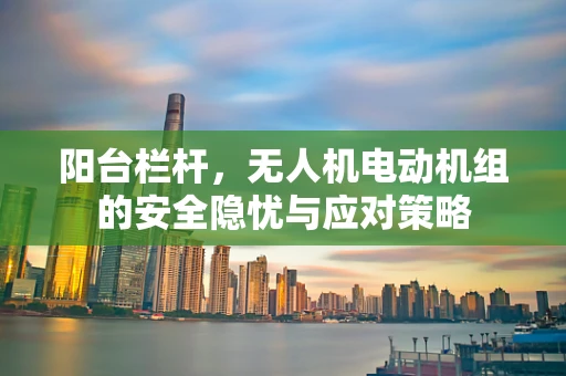 阳台栏杆，无人机电动机组的安全隐忧与应对策略