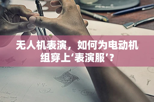 无人机表演，如何为电动机组穿上‘表演服’？
