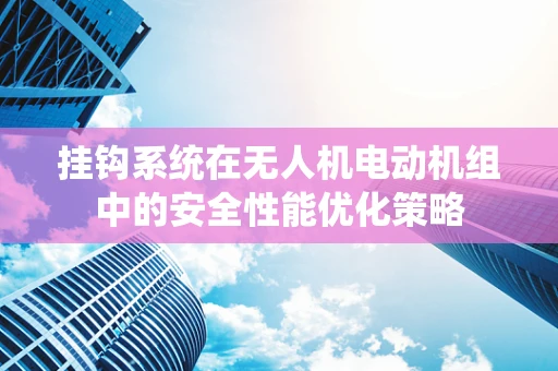 挂钩系统在无人机电动机组中的安全性能优化策略