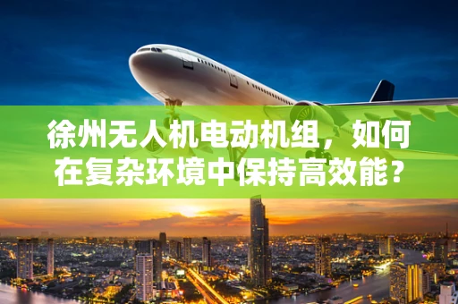 徐州无人机电动机组，如何在复杂环境中保持高效能？