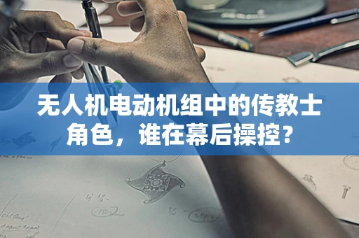 无人机电动机组中的传教士角色，谁在幕后操控？