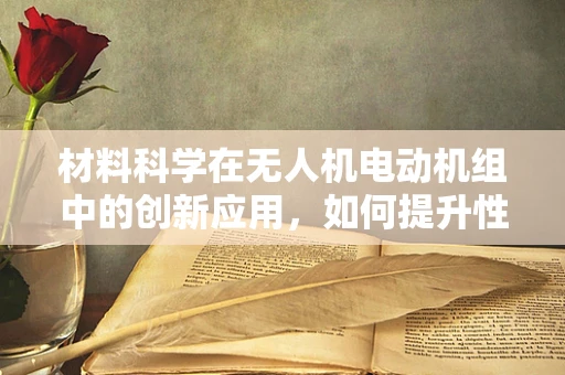 材料科学在无人机电动机组中的创新应用，如何提升性能与耐久性？