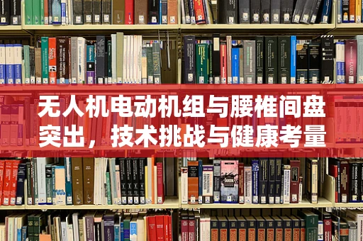 无人机电动机组与腰椎间盘突出，技术挑战与健康考量
