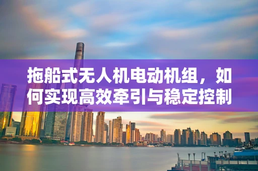 拖船式无人机电动机组，如何实现高效牵引与稳定控制？