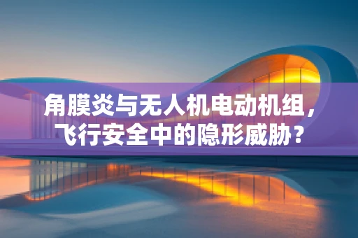 角膜炎与无人机电动机组，飞行安全中的隐形威胁？