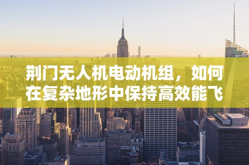 荆门无人机电动机组，如何在复杂地形中保持高效能飞行？