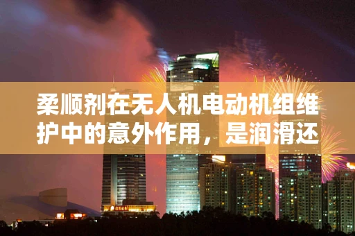 柔顺剂在无人机电动机组维护中的意外作用，是润滑还是腐蚀？
