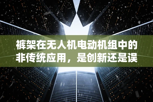 裤架在无人机电动机组中的非传统应用，是创新还是误用？