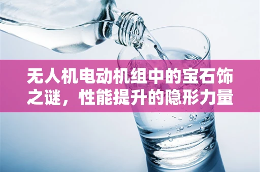 无人机电动机组中的宝石饰之谜，性能提升的隐形力量？