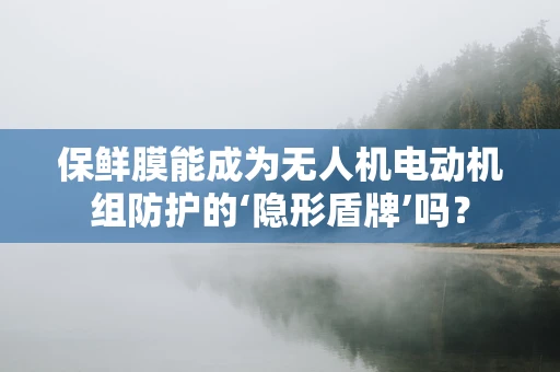 保鲜膜能成为无人机电动机组防护的‘隐形盾牌’吗？