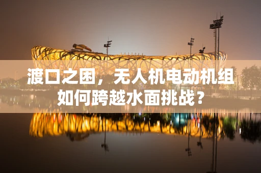 渡口之困，无人机电动机组如何跨越水面挑战？