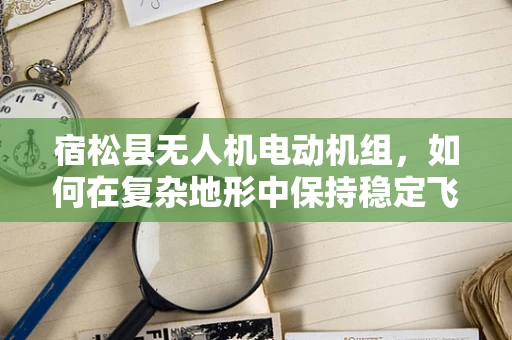 宿松县无人机电动机组，如何在复杂地形中保持稳定飞行？