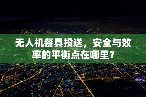 无人机餐具投送，安全与效率的平衡点在哪里？