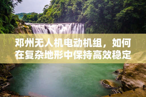 邓州无人机电动机组，如何在复杂地形中保持高效稳定飞行？