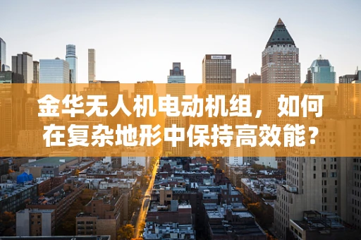 金华无人机电动机组，如何在复杂地形中保持高效能？