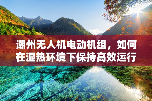 潮州无人机电动机组，如何在湿热环境下保持高效运行？