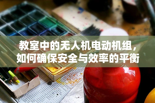 教室中的无人机电动机组，如何确保安全与效率的平衡？