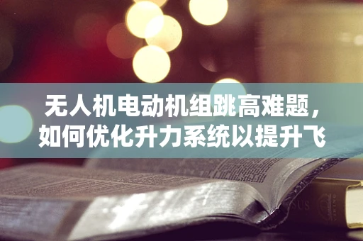 无人机电动机组跳高难题，如何优化升力系统以提升飞行高度？