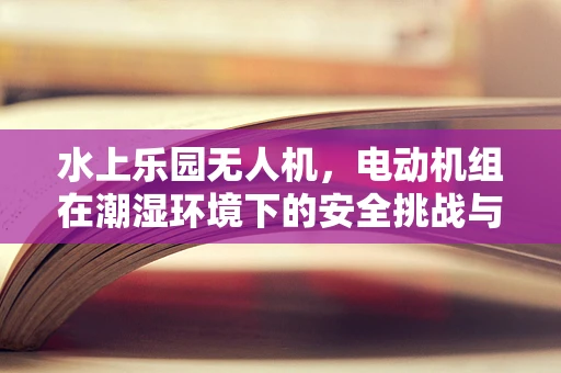 水上乐园无人机，电动机组在潮湿环境下的安全挑战与解决方案