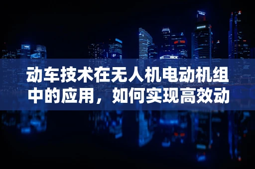 动车技术在无人机电动机组中的应用，如何实现高效动力传输？