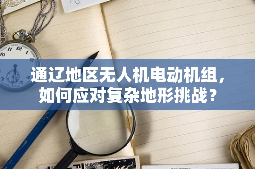 通辽地区无人机电动机组，如何应对复杂地形挑战？
