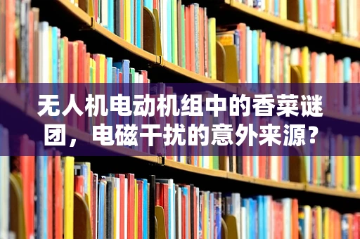 无人机电动机组中的香菜谜团，电磁干扰的意外来源？