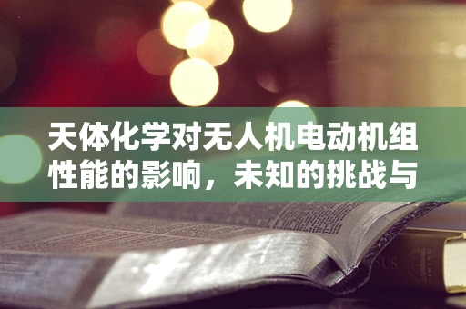 天体化学对无人机电动机组性能的影响，未知的挑战与机遇？
