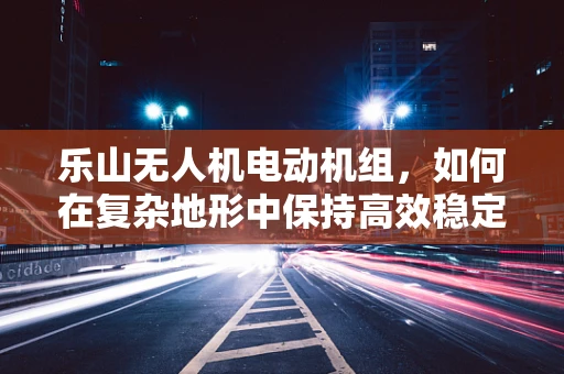 乐山无人机电动机组，如何在复杂地形中保持高效稳定飞行？