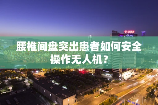 腰椎间盘突出患者如何安全操作无人机？