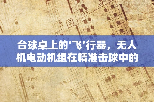 台球桌上的‘飞’行器，无人机电动机组在精准击球中的应用挑战