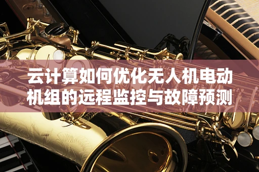 云计算如何优化无人机电动机组的远程监控与故障预测？