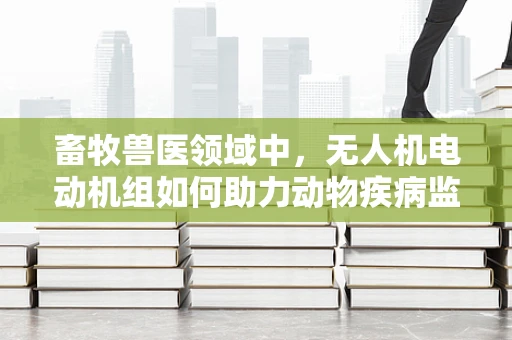 畜牧兽医领域中，无人机电动机组如何助力动物疾病监测？