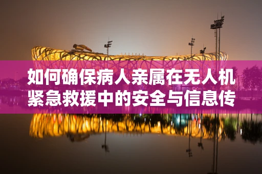 如何确保病人亲属在无人机紧急救援中的安全与信息传递？