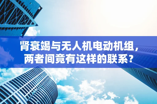 肾衰竭与无人机电动机组，两者间竟有这样的联系？