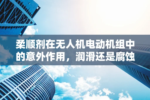 柔顺剂在无人机电动机组中的意外作用，润滑还是腐蚀？