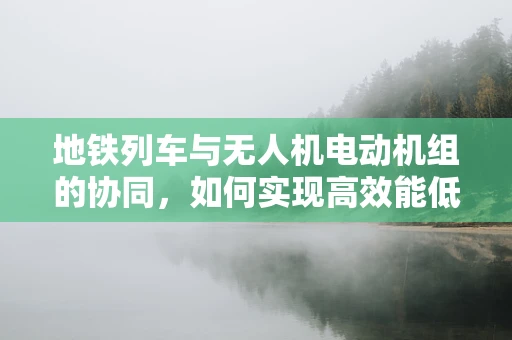 地铁列车与无人机电动机组的协同，如何实现高效能低噪音的‘空中地铁’？