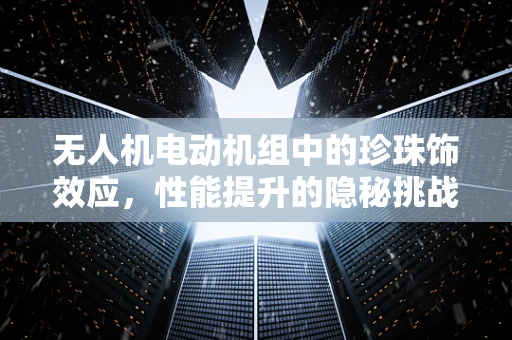 无人机电动机组中的珍珠饰效应，性能提升的隐秘挑战？